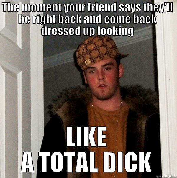 That Moment... - THE MOMENT YOUR FRIEND SAYS THEY'LL BE RIGHT BACK AND COME BACK DRESSED UP LOOKING LIKE A TOTAL DICK Scumbag Steve