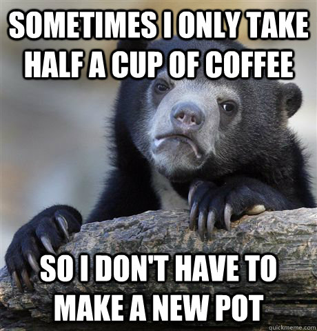 Sometimes i only take half a cup of coffee so i don't have to make a new pot - Sometimes i only take half a cup of coffee so i don't have to make a new pot  Confession Bear