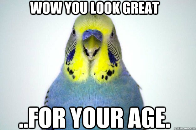 wow you look great ..for your age.  