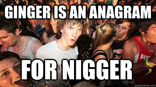 Ginger is an anagram for nigger - Ginger is an anagram for nigger  Sudden Clarity Clarence