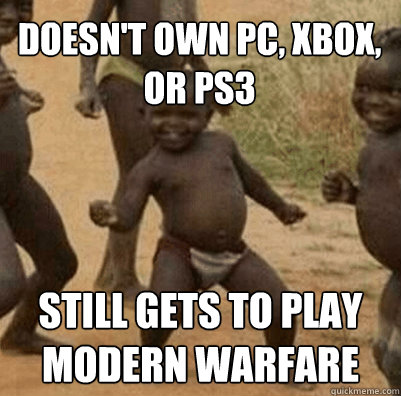 doesn't own pc, xbox, or ps3 still gets to play modern warfare - doesn't own pc, xbox, or ps3 still gets to play modern warfare  Third World Success Kid