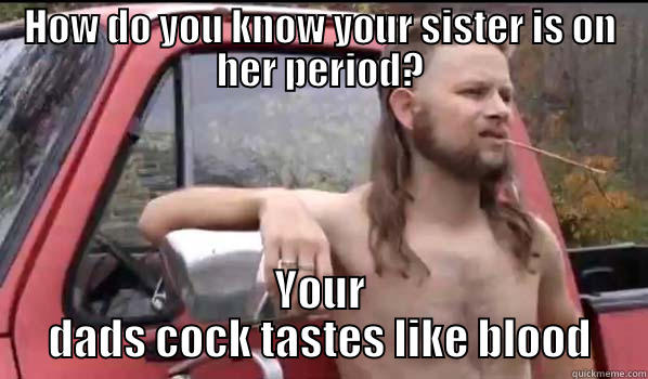 HOW DO YOU KNOW YOUR SISTER IS ON HER PERIOD? YOUR DADS COCK TASTES LIKE BLOOD Almost Politically Correct Redneck