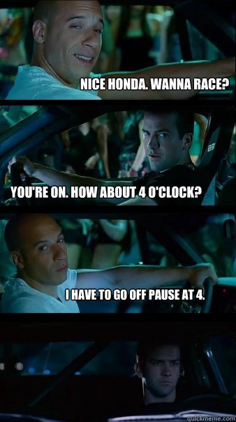 nice honda. wanna race? you're on. how about 4 o'clock? i have to go off pause at 4. - nice honda. wanna race? you're on. how about 4 o'clock? i have to go off pause at 4.  Fast and Furious