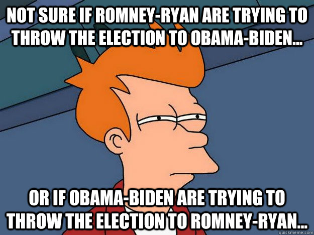 Not sure if Romney-Ryan are trying to throw the election to Obama-Biden... Or if Obama-Biden are trying to throw the election to Romney-Ryan...  Suspicious Fry