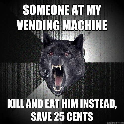 SOMEONE AT MY VENDING MACHINE KILL AND EAT HIM INSTEAD, SAVE 25 CENTS - SOMEONE AT MY VENDING MACHINE KILL AND EAT HIM INSTEAD, SAVE 25 CENTS  Insanity Wolf