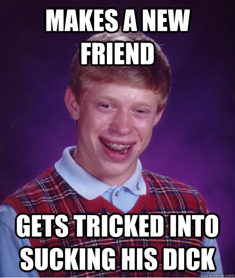 makes a new friend gets tricked into sucking his dick   Bad Luck Brian