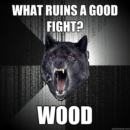 WHAT RUINS A GOOD FIGHT? WOOD
 - WHAT RUINS A GOOD FIGHT? WOOD
  Insanity Wolf