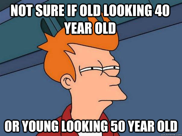 not sure if old looking 40 year old or young looking 50 year old  Futurama Fry