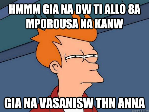 hmmm gia na dw ti allo 8a mporousa na kanw gia na vasanisw thn anna  Futurama Fry