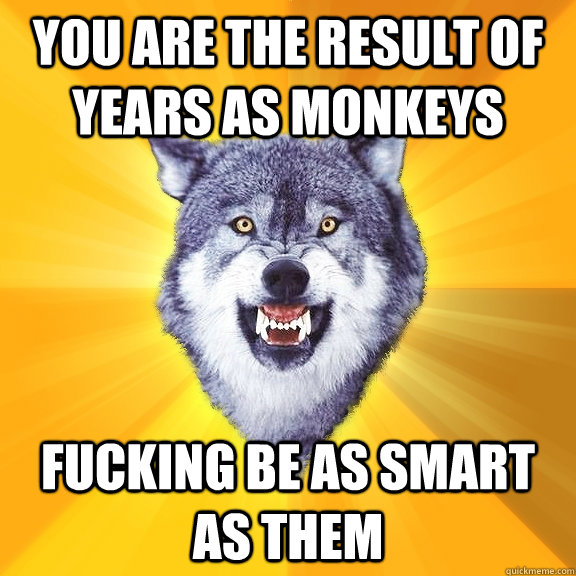 you are the result of years as monkeys fucking be as smart as them - you are the result of years as monkeys fucking be as smart as them  Courage Wolf