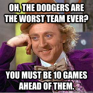 Oh, the Dodgers are the worst team ever? You must be 10 games ahead of them. - Oh, the Dodgers are the worst team ever? You must be 10 games ahead of them.  Condescending Wonka