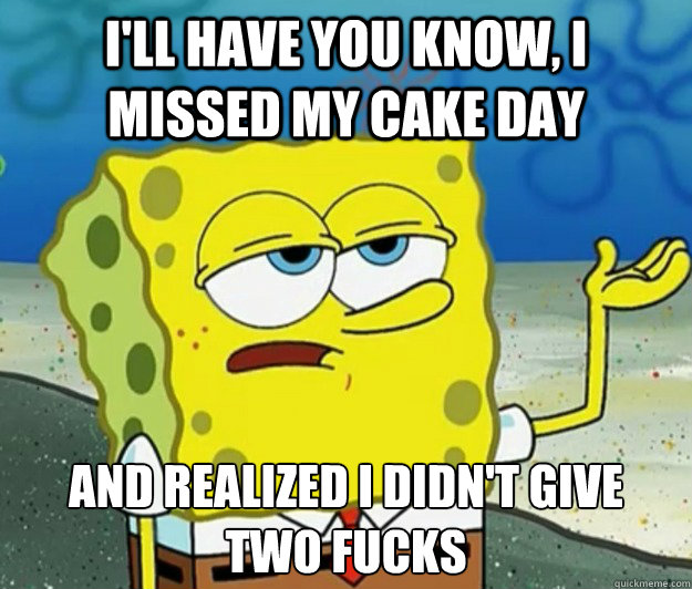 I'll have you know, I missed my cake day And realized I didn't give  two fucks  Tough Spongebob