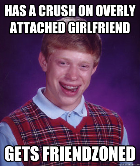 Has a crush on overly attached girlfriend gets friendzoned  Bad Luck Brian