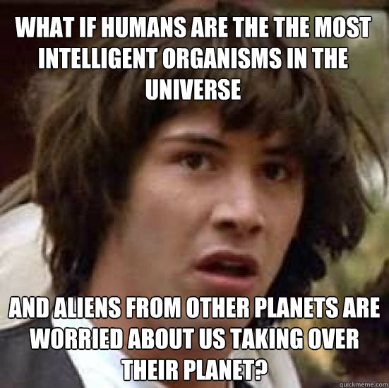 What if humans are the the most intelligent organisms in the universe and aliens from other planets are worried about us taking over their planet?  conspiracy keanu