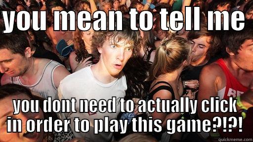 YOU MEAN TO TELL ME  YOU DONT NEED TO ACTUALLY CLICK IN ORDER TO PLAY THIS GAME?!?! Sudden Clarity Clarence