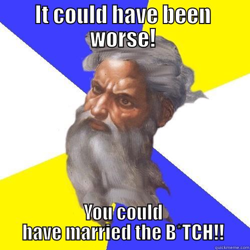 IT COULD HAVE BEEN WORSE! YOU COULD HAVE MARRIED THE B*TCH!! Advice God