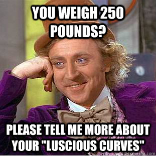 You weigh 250 pounds? please tell me more about your 