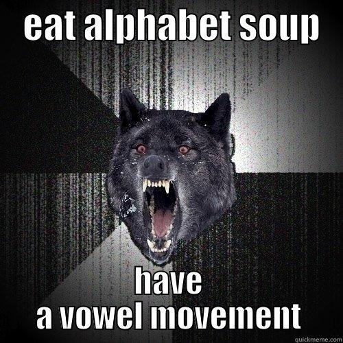    EAT ALPHABET SOUP    HAVE A VOWEL MOVEMENT Insanity Wolf