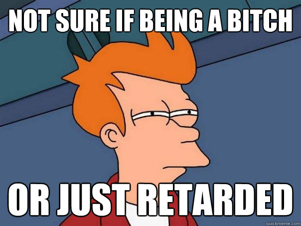 Not sure if being a bitch or just retarded  Futurama Fry