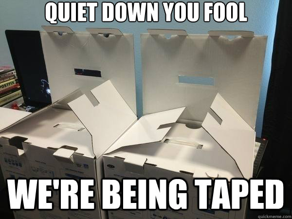 quiet down you fool we're being taped  