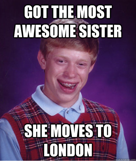 Got the most awesome sister She moves to London  Bad Luck Brian