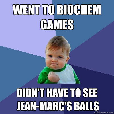Went to biochem 
games Didn't have to see
 Jean-Marcé's balls  Success Kid
