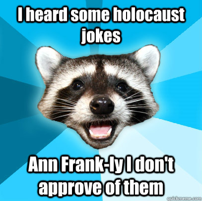 I heard some holocaust jokes Ann Frank-ly I don't approve of them - I heard some holocaust jokes Ann Frank-ly I don't approve of them  Lame Pun Coon