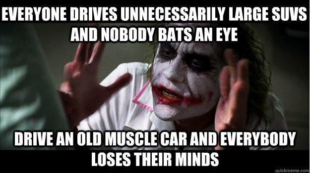 Everyone drives unnecessarily large SUVs and nobody bats an eye drive an old muscle car and everybody loses their minds  