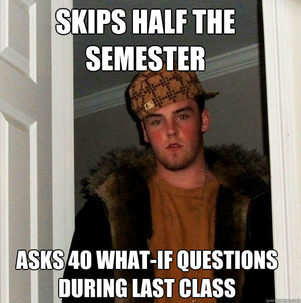 Skips half the semester asks 40 what-if questions during last class - Skips half the semester asks 40 what-if questions during last class  Scumbag Steve