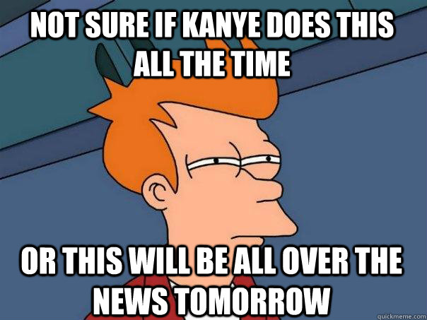 Not sure if kanye does this all the time Or this will be all over the news tomorrow  Futurama Fry