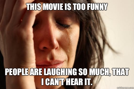 This movie is too funny People are laughing so much, that I can't hear it.   First World Problems