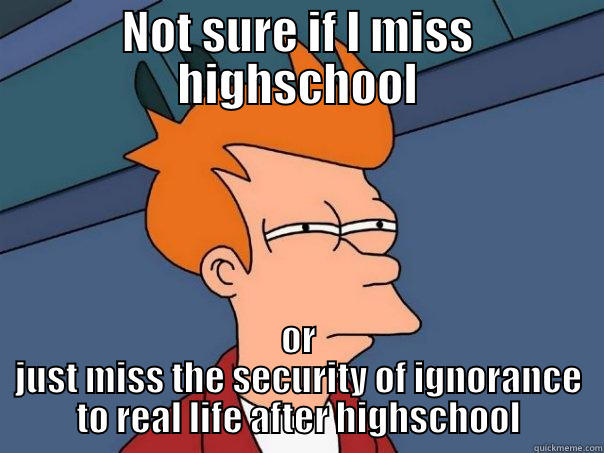 NOT SURE IF I MISS HIGHSCHOOL OR JUST MISS THE SECURITY OF IGNORANCE TO REAL LIFE AFTER HIGHSCHOOL Futurama Fry