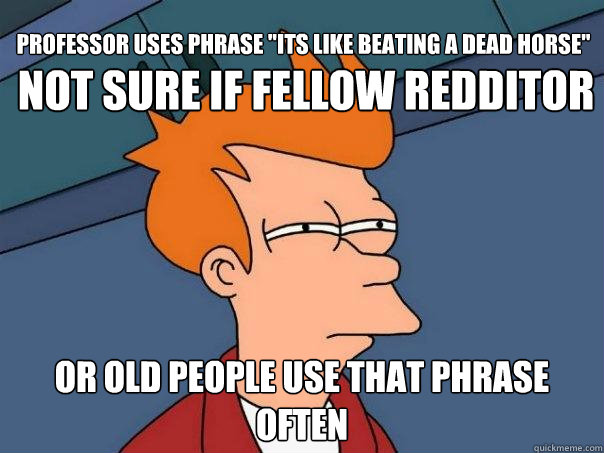 not sure if fellow redditor or old people use that phrase often Professor uses phrase 