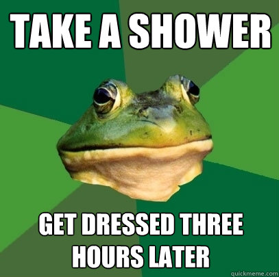 Take a shower Get dressed three hours later  Foul Bachelor Frog