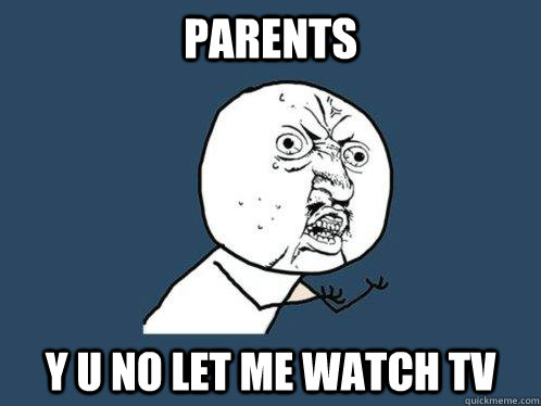 parents y u no let me watch tv  Y U No