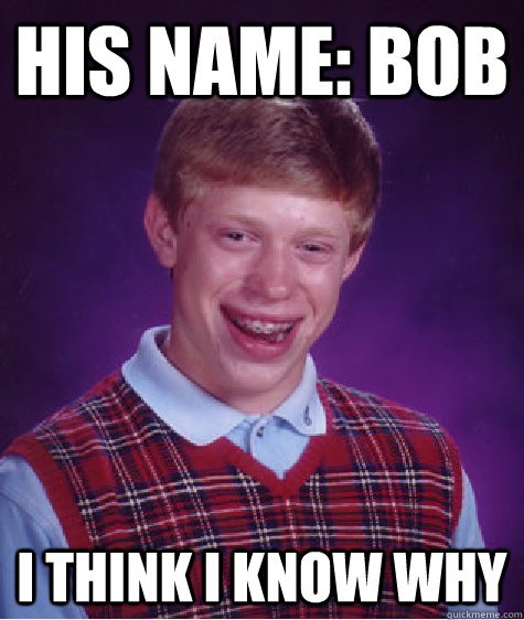 his name: bob I think I know why - his name: bob I think I know why  Bad Luck Brian