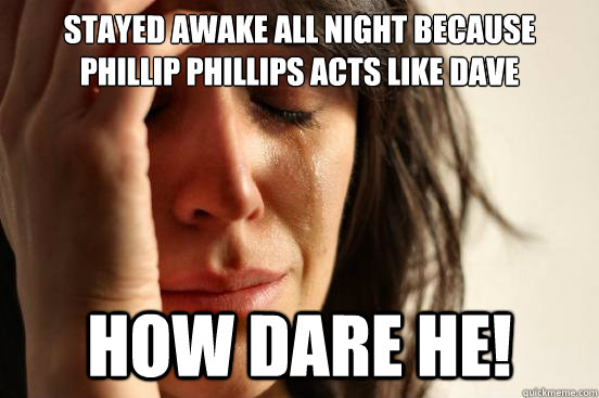 Stayed awake all night because Phillip Phillips acts like Dave HOW DARE HE!  First World Problems