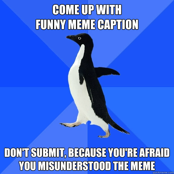 Come up with 
funny meme caption Don't submit, because you're afraid  you misunderstood the meme - Come up with 
funny meme caption Don't submit, because you're afraid  you misunderstood the meme  Socially Awkward Penguin