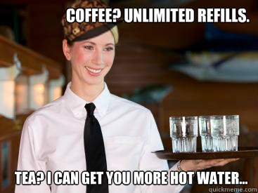 Coffee? Unlimited refills. Tea? I can get you more hot water...  Scumbag Waitress