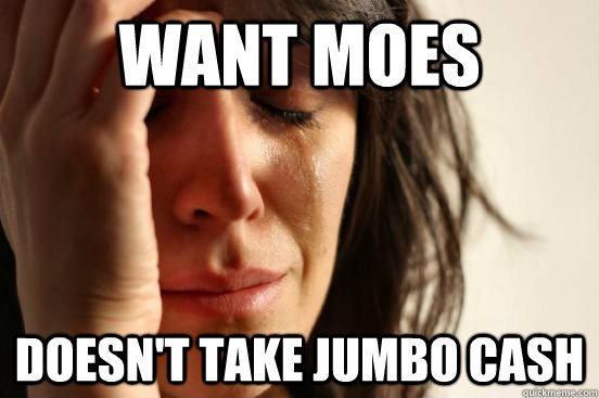 Want Moes Doesn't Take Jumbo Cash  First World Problems