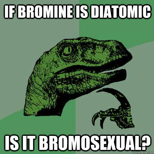 If Bromine is diatomic is it bromosexual? - If Bromine is diatomic is it bromosexual?  Philosoraptor