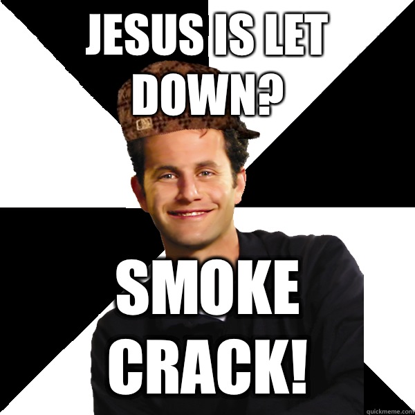 Jesus is let down? Smoke crack!  Scumbag Christian