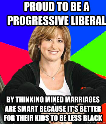 Proud to be a progressive liberal By thinking mixed marriages are smart because it's better for their kids to be less black - Proud to be a progressive liberal By thinking mixed marriages are smart because it's better for their kids to be less black  Sheltering Suburban Mom