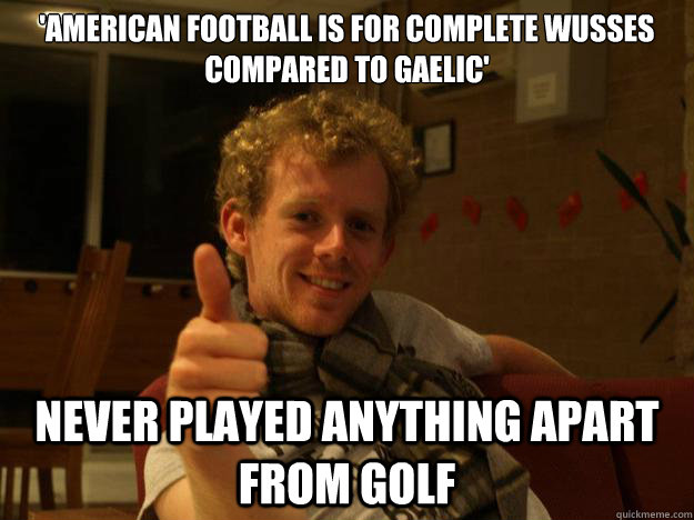 'American football IS for complete wusses compared to GAELIC' NEVER PLAYED ANYTHING APART FROM GOLF  