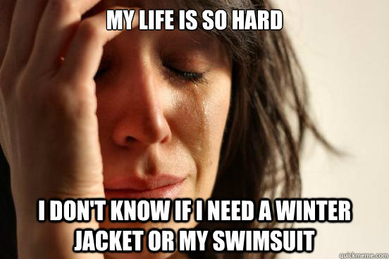 My life is so hard I don't know if i need a winter jacket or my swimsuit  First World Problems