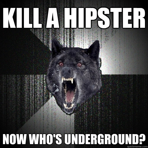 Kill a Hipster Now Who's underground?  Insanity Wolf