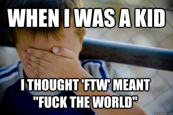 WHEN I WAS A KID I thought 'FTW' meant 