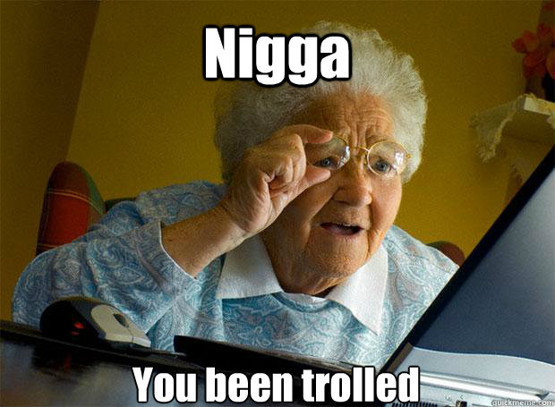 Nigga You been trolled    Grandma finds the Internet