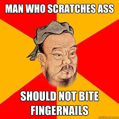 Man who scratches ass should not bite fingernails  Confucius says