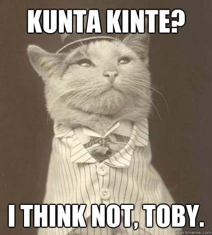 Kunta Kinte? I think not, Toby.  Aristocat